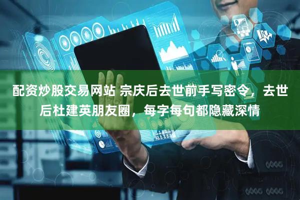 配资炒股交易网站 宗庆后去世前手写密令，去世后杜建英朋友圈，每字每句都隐藏深情