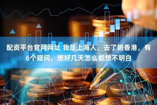 配资平台官网网址 我是上海人，去了趟香港，有6个疑问，想好几天怎么都想不明白