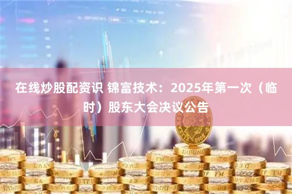 在线炒股配资识 锦富技术：2025年第一次（临时）股东大会决议公告