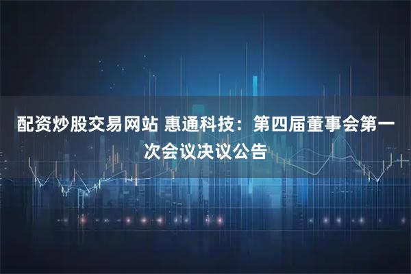 配资炒股交易网站 惠通科技：第四届董事会第一次会议决议公告