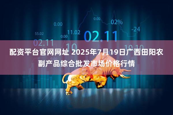 配资平台官网网址 2025年7月19日广西田阳农副产品综合批发市场价格行情
