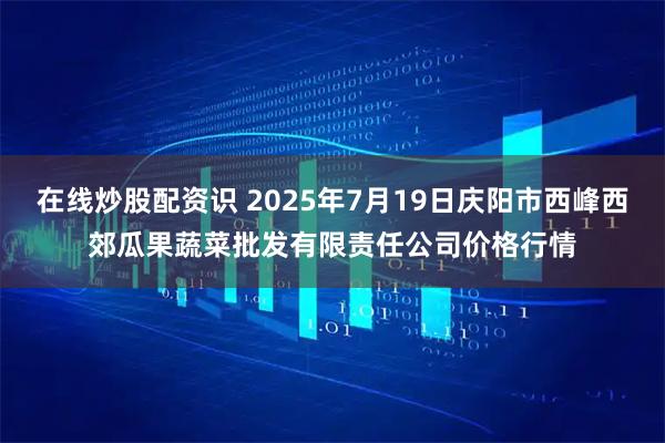 在线炒股配资识 2025年7月19日庆阳市西峰西郊瓜果蔬菜批发有限责任公司价格行情