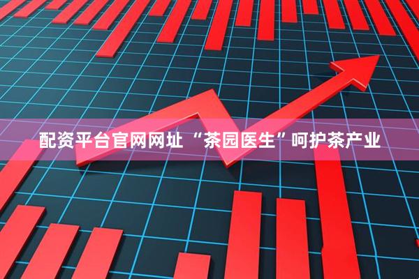 配资平台官网网址 “茶园医生”呵护茶产业