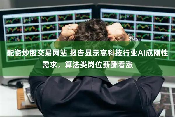 配资炒股交易网站 报告显示高科技行业AI成刚性需求，算法类岗位薪酬看涨