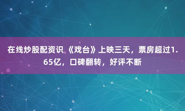 在线炒股配资识 《戏台》上映三天，票房超过1.65亿，口碑翻转，好评不断