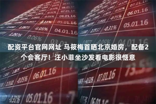 配资平台官网网址 马筱梅首晒北京婚房，配备2个会客厅！汪小菲坐沙发看电影很惬意