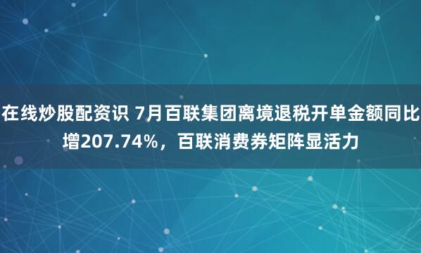 在线炒股配资识 7月百联集团离境退税开单金额同比增207.74%，百联消费券矩阵显活力