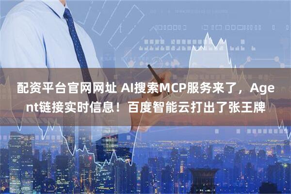 配资平台官网网址 AI搜索MCP服务来了，Agent链接实时信息！百度智能云打出了张王牌