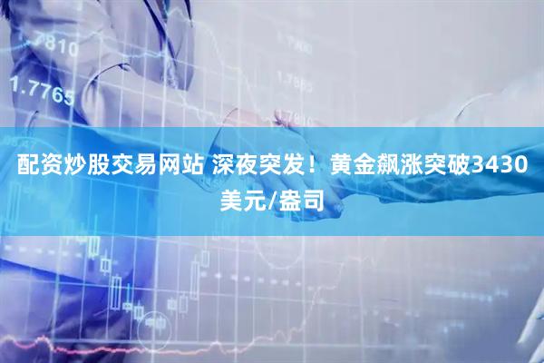 配资炒股交易网站 深夜突发！黄金飙涨突破3430美元/盎司