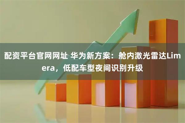 配资平台官网网址 华为新方案：舱内激光雷达Limera，低配车型夜间识别升级