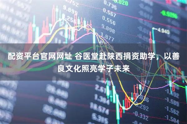 配资平台官网网址 谷医堂赴陕西捐资助学，以善良文化照亮学子未来