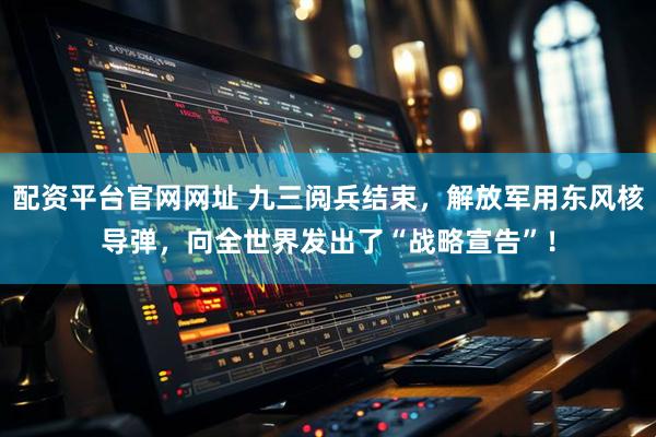 配资平台官网网址 九三阅兵结束，解放军用东风核导弹，向全世界发出了“战略宣告”！