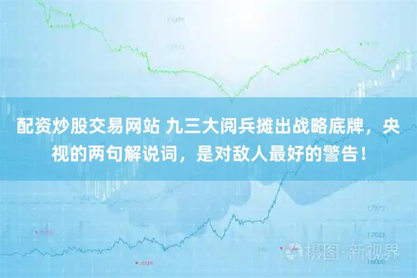 配资炒股交易网站 九三大阅兵摊出战略底牌，央视的两句解说词，是对敌人最好的警告！