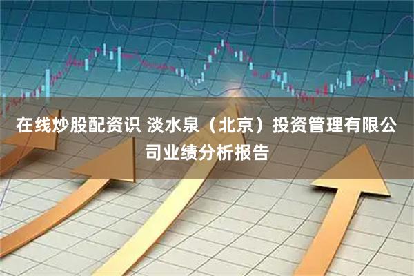 在线炒股配资识 淡水泉（北京）投资管理有限公司业绩分析报告