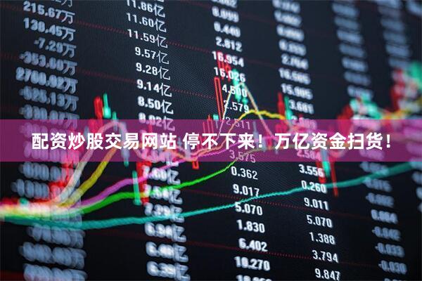 配资炒股交易网站 停不下来！万亿资金扫货！
