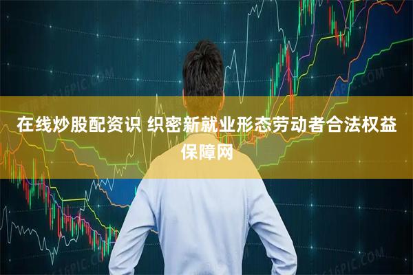 在线炒股配资识 织密新就业形态劳动者合法权益保障网