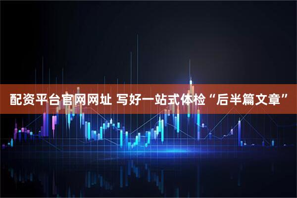 配资平台官网网址 写好一站式体检“后半篇文章”