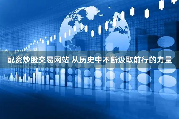 配资炒股交易网站 从历史中不断汲取前行的力量