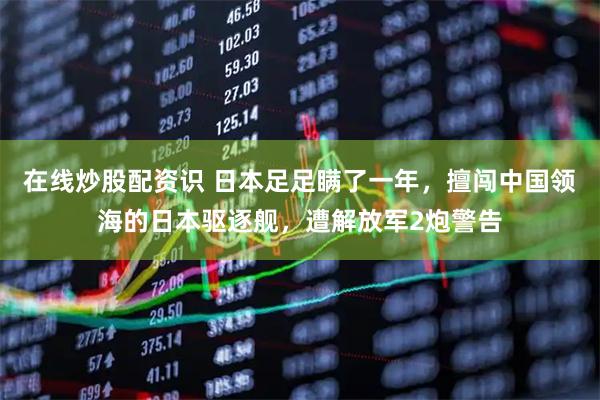 在线炒股配资识 日本足足瞒了一年，擅闯中国领海的日本驱逐舰，遭解放军2炮警告
