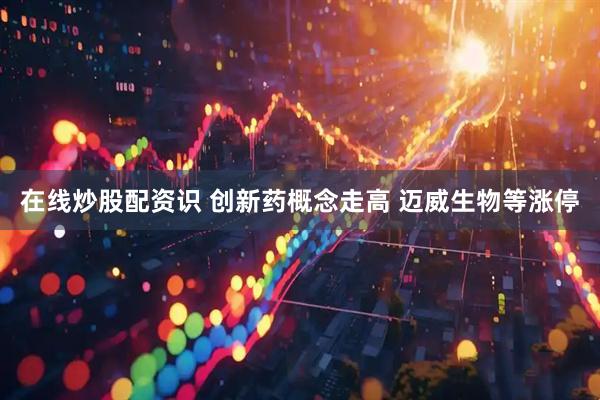 在线炒股配资识 创新药概念走高 迈威生物等涨停