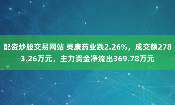 配资炒股交易网站 灵康药业跌2.26%，成交额2783.26万元，主力资金净流出369.78万元