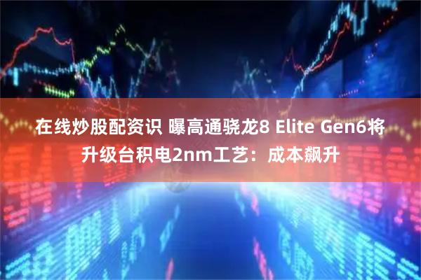 在线炒股配资识 曝高通骁龙8 Elite Gen6将升级台积电2nm工艺：成本飙升