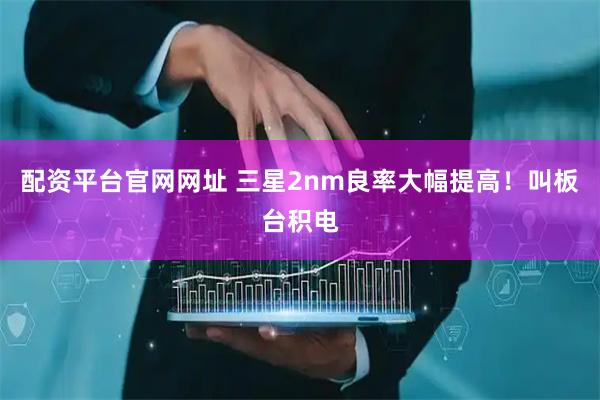 配资平台官网网址 三星2nm良率大幅提高！叫板台积电