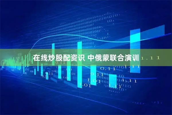 在线炒股配资识 中俄蒙联合演训