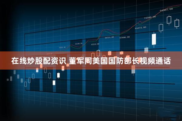 在线炒股配资识 董军同美国国防部长视频通话