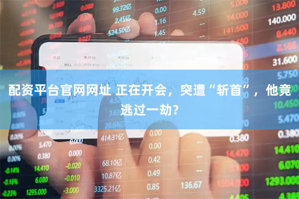 配资平台官网网址 正在开会，突遭“斩首”，他竟逃过一劫？