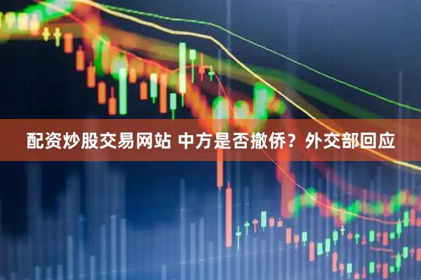 配资炒股交易网站 中方是否撤侨？外交部回应