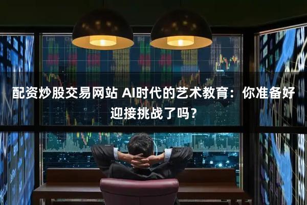 配资炒股交易网站 AI时代的艺术教育：你准备好迎接挑战了吗？