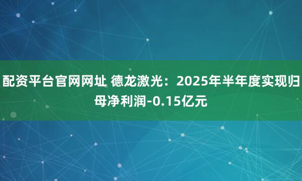 配资平台官网网址 德龙激光：2025年半年度实现归母净利润-0.15亿元