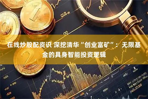 在线炒股配资识 深挖清华“创业富矿”：无限基金的具身智能投资逻辑