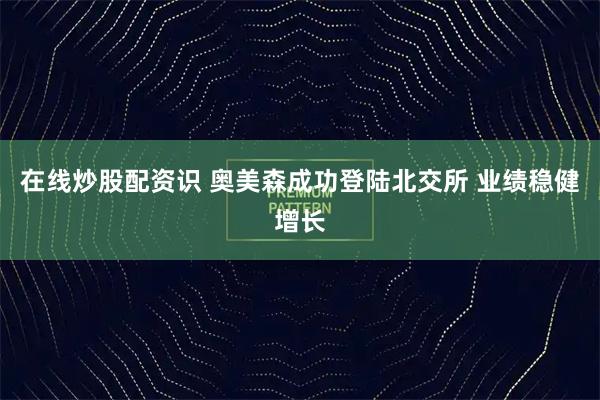 在线炒股配资识 奥美森成功登陆北交所 业绩稳健增长