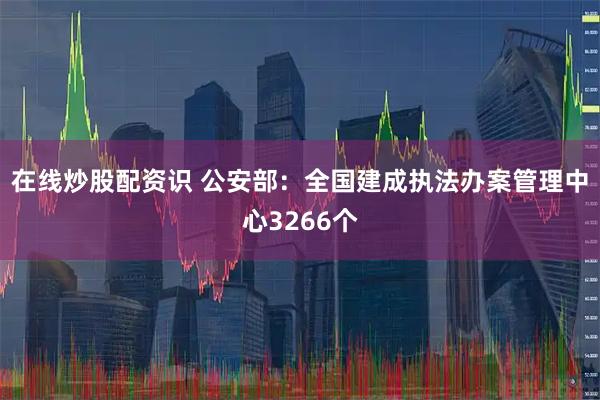 在线炒股配资识 公安部:全国建成执法办案管理中心3266个