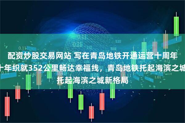 配资炒股交易网站 写在青岛地铁开通运营十周年之际—十年织就352公里畅达幸福线，青岛地铁托起海滨之城新格局