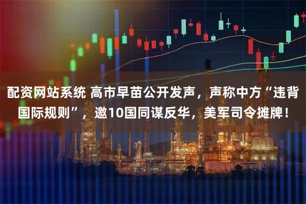 配资网站系统 高市早苗公开发声，声称中方“违背国际规则”，邀10国同谋反华，美军司令摊牌！