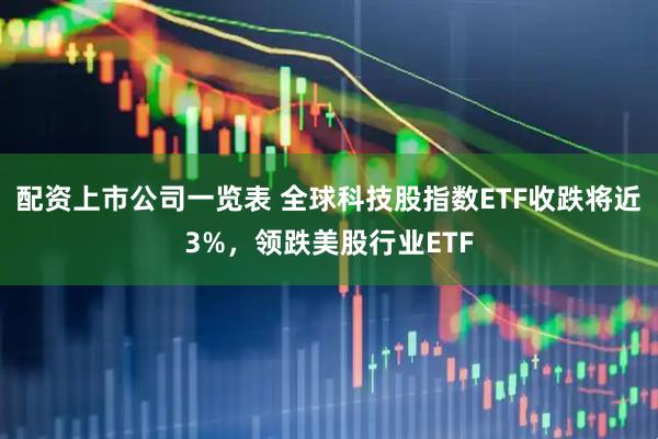 配资上市公司一览表 全球科技股指数ETF收跌将近3%，领跌美股行业ETF