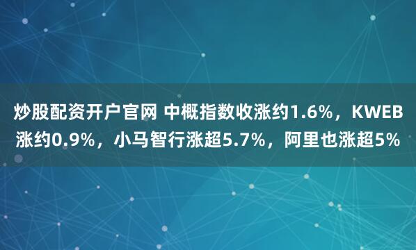 炒股配资开户官网 中概指数收涨约1.6%，KWEB涨约0.9%，小马智行涨超5.7%，阿里也涨超5%