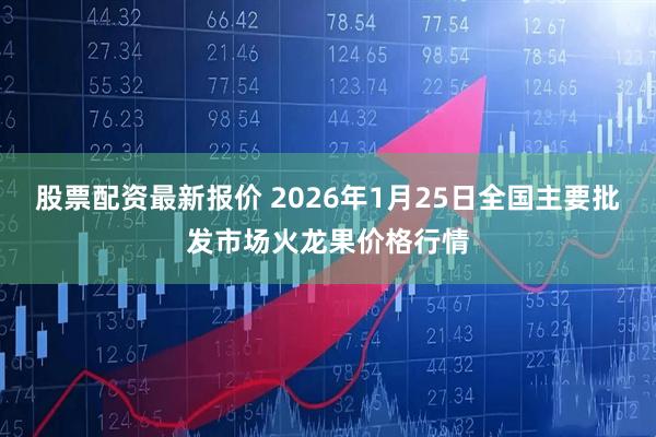股票配资最新报价 2026年1月25日全国主要批发市场火龙果价格行情