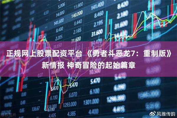 正规网上股票配资平台 《勇者斗恶龙7：重制版》新情报 神奇冒险的起始篇章