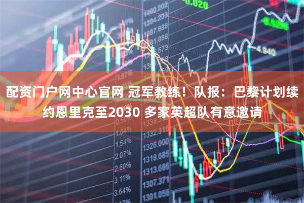 配资门户网中心官网 冠军教练！队报：巴黎计划续约恩里克至2030 多家英超队有意邀请