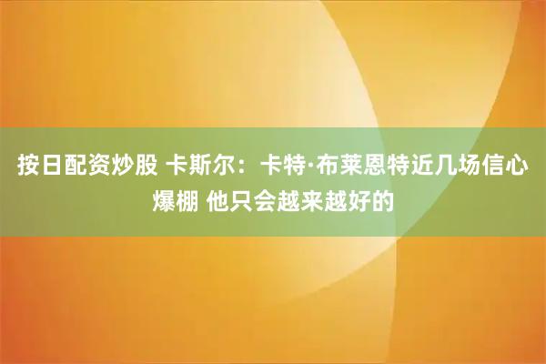 按日配资炒股 卡斯尔：卡特·布莱恩特近几场信心爆棚 他只会越来越好的