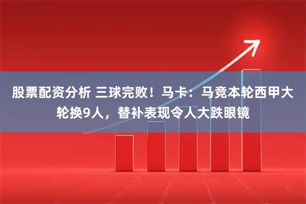 股票配资分析 三球完败！马卡：马竞本轮西甲大轮换9人，替补表现令人大跌眼镜