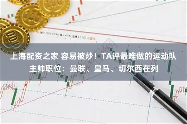 上海配资之家 容易被炒！TA评最难做的运动队主帅职位：曼联、皇马、切尔西在列