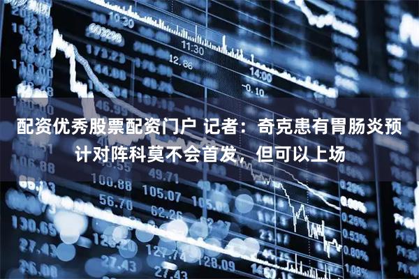 配资优秀股票配资门户 记者：奇克患有胃肠炎预计对阵科莫不会首发，但可以上场