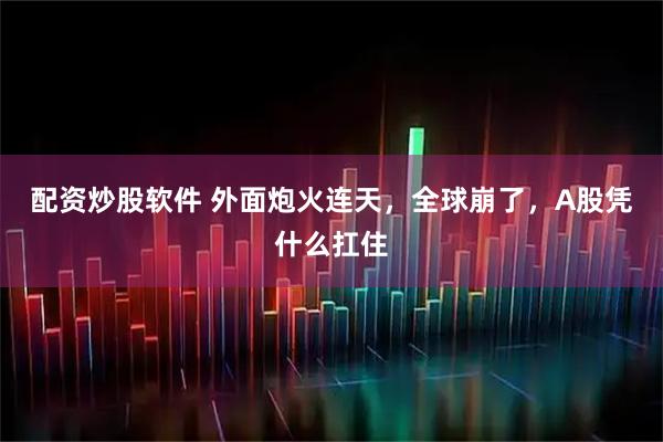 配资炒股软件 外面炮火连天，全球崩了，A股凭什么扛住