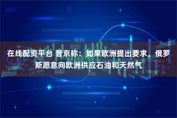 在线配资平台 普京称：如果欧洲提出要求，俄罗斯愿意向欧洲供应石油和天然气