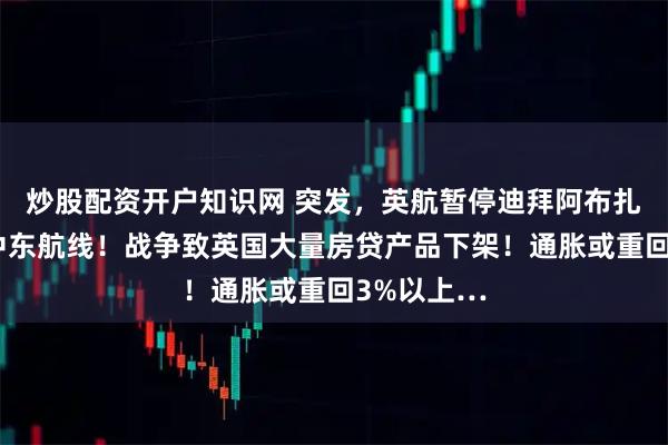 炒股配资开户知识网 突发，英航暂停迪拜阿布扎比等多条中东航线！战争致英国大量房贷产品下架！通胀或重回3%以上…